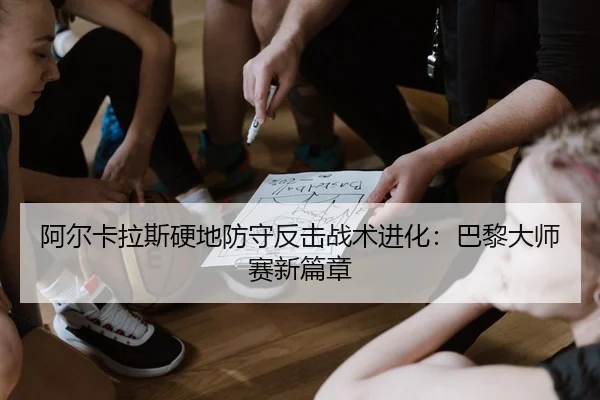 阿尔卡拉斯硬地防守反击战术进化：巴黎大师赛新篇章